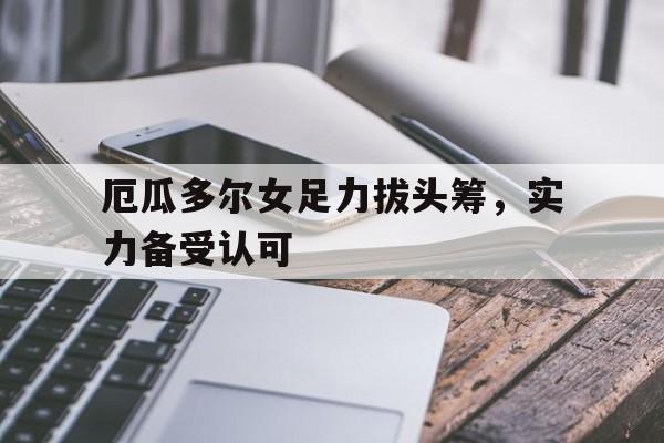 爱游戏tv-厄瓜多尔女足力拔头筹，实力备受认可的简单介绍