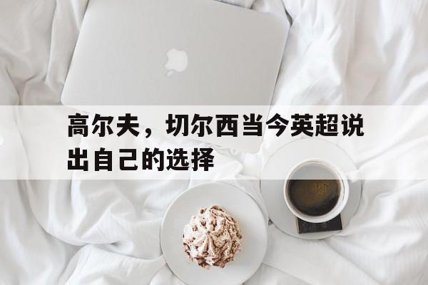 爱游戏官方入口-关于高尔夫，切尔西当今英超说出自己的选择的信息