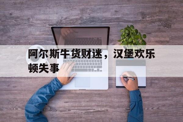 爱游戏娱乐-阿尔斯牛货财迷，汉堡欢乐顿失事的简单介绍